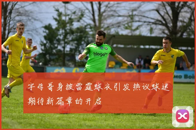 字母哥身披雷霆球衣引发热议球迷期待新篇章的开启