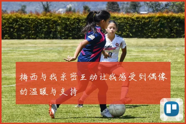梅西与我亲密互动让我感受到偶像的温暖与支持