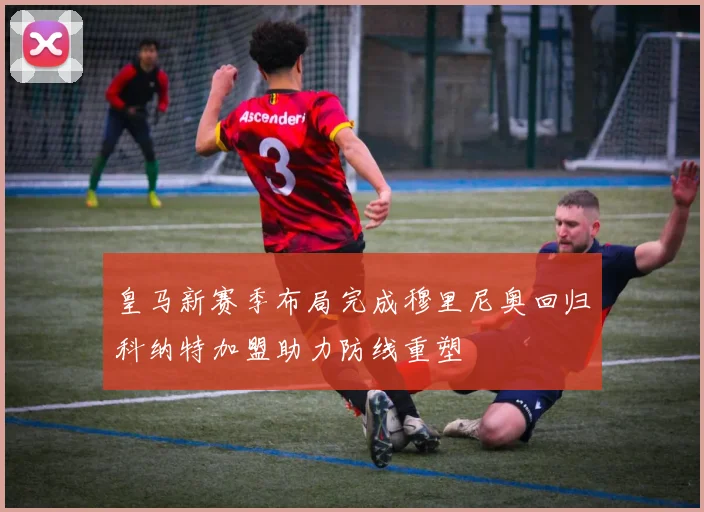 皇马新赛季布局完成穆里尼奥回归科纳特加盟助力防线重塑