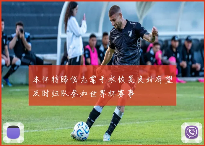 本怀特膝伤无需手术恢复良好有望及时归队参加世界杯赛事