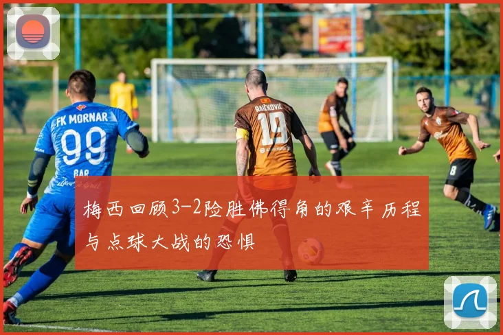 梅西回顾3-2险胜佛得角的艰辛历程与点球大战的恐惧