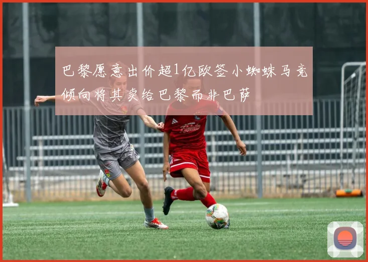 巴黎愿意出价超1亿欧签小蜘蛛马竞倾向将其卖给巴黎而非巴萨