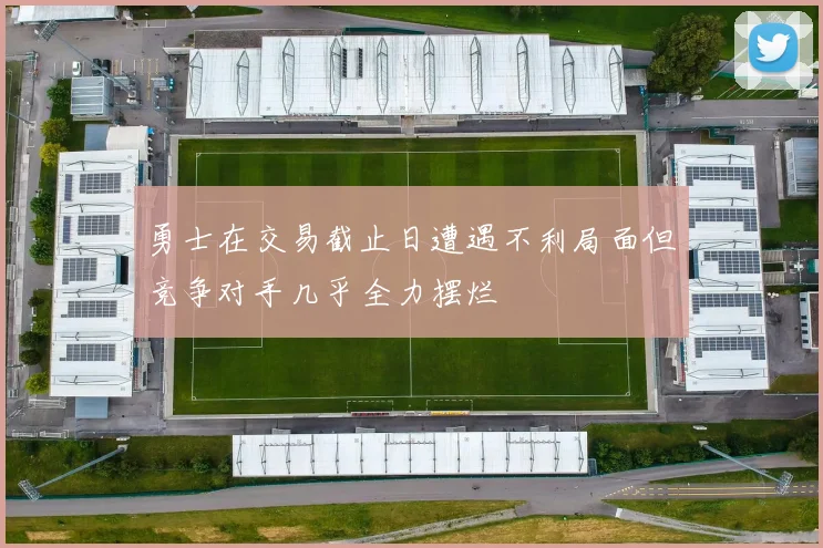 勇士在交易截止日遭遇不利局面但竞争对手几乎全力摆烂
