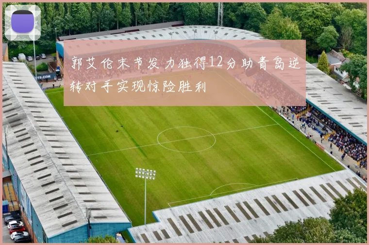 郭艾伦末节发力独得12分助青岛逆转对手实现惊险胜利