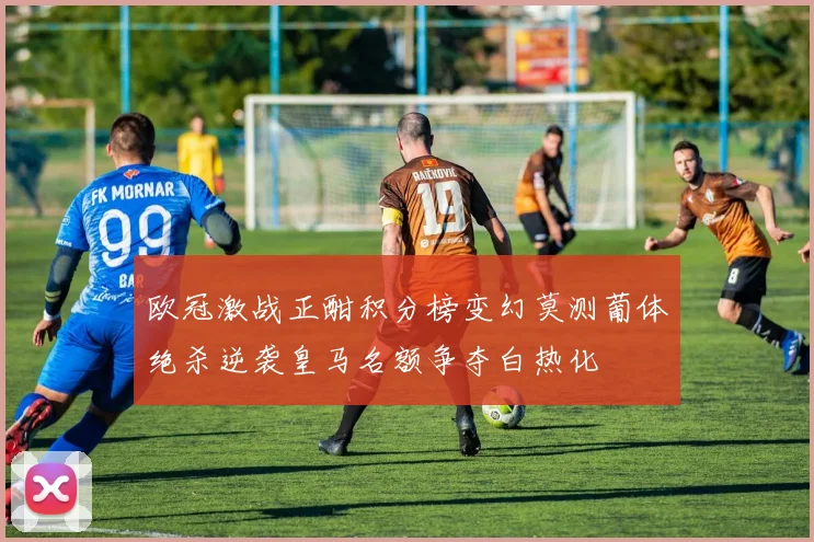 欧冠激战正酣积分榜变幻莫测葡体绝杀逆袭皇马名额争夺白热化