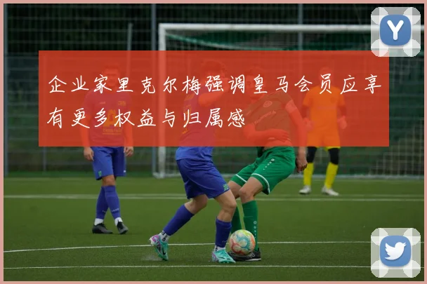 企业家里克尔梅强调皇马会员应享有更多权益与归属感