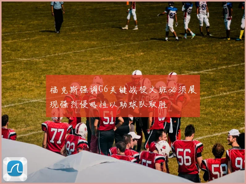 福克斯强调G6关键战役文班必须展现强烈侵略性以助球队取胜