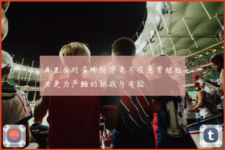 库里面对黄蜂防守毫不在意曾经经历更为严酷的挑战与考验