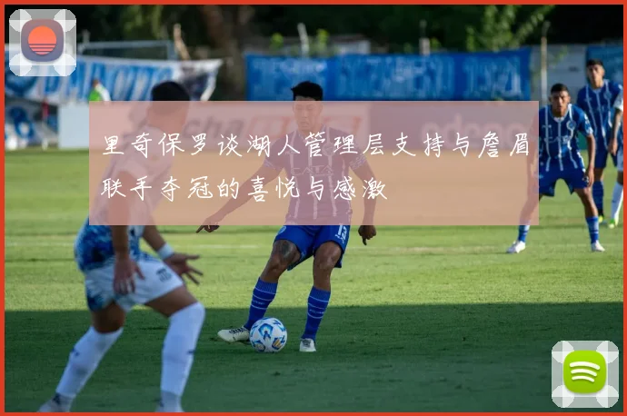 里奇保罗谈湖人管理层支持与詹眉联手夺冠的喜悦与感激