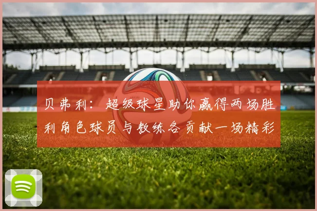 贝弗利：超级球星助你赢得两场胜利角色球员与教练各贡献一场精彩表现