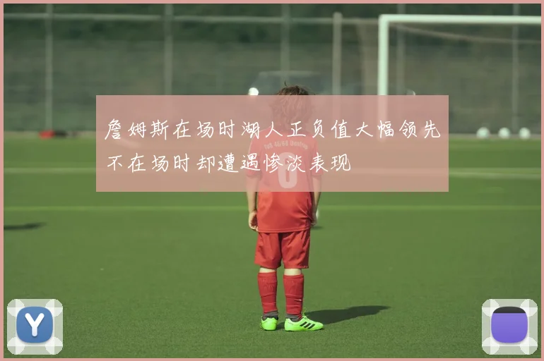 詹姆斯在场时湖人正负值大幅领先不在场时却遭遇惨淡表现