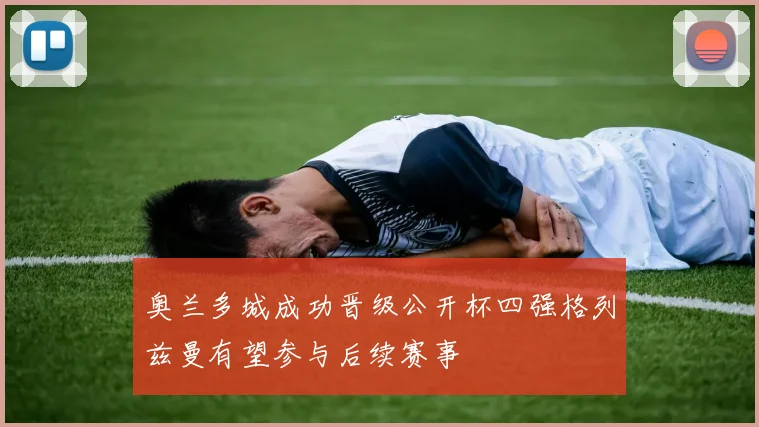 奥兰多城成功晋级公开杯四强格列兹曼有望参与后续赛事