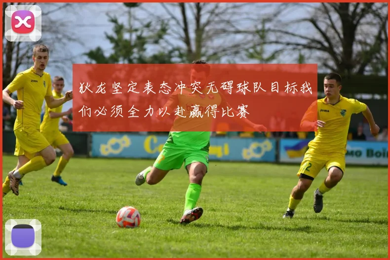 狄龙坚定表态冲突无碍球队目标我们必须全力以赴赢得比赛