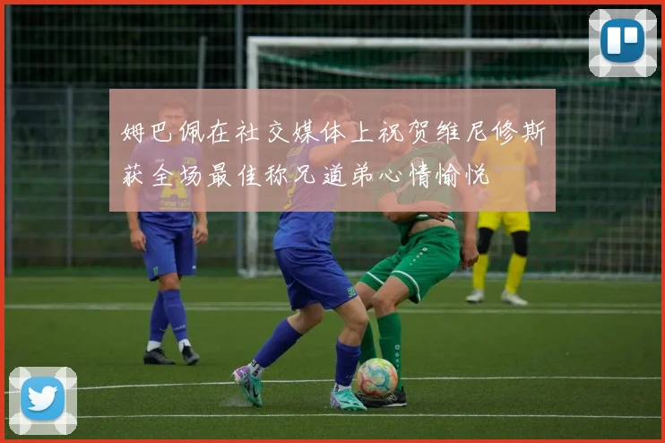 姆巴佩在社交媒体上祝贺维尼修斯获全场最佳称兄道弟心情愉悦