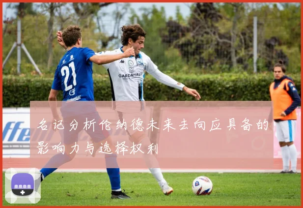 名记分析伦纳德未来去向应具备的影响力与选择权利