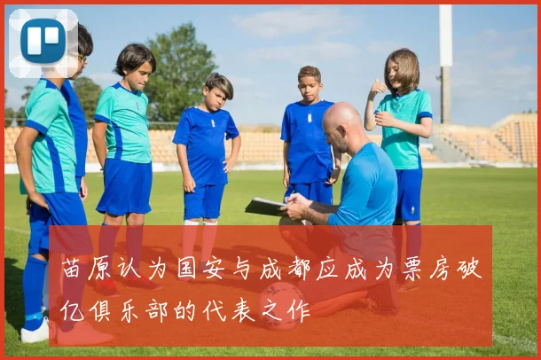 苗原认为国安与成都应成为票房破亿俱乐部的代表之作