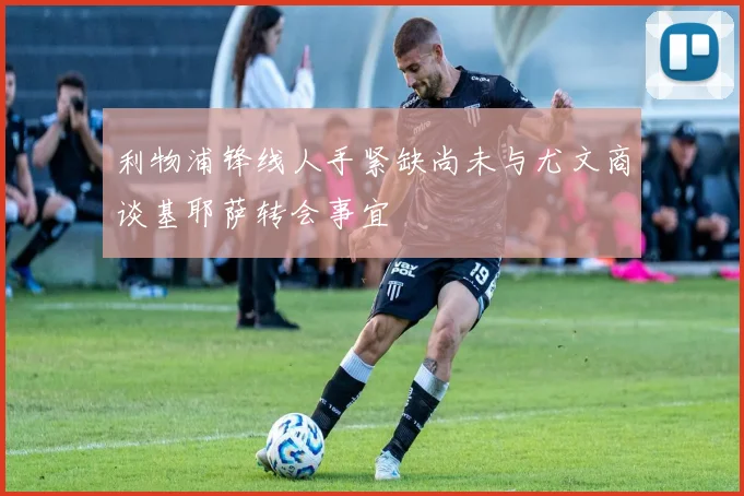 利物浦锋线人手紧缺尚未与尤文商谈基耶萨转会事宜