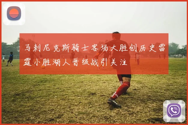 马刺尼克斯骑士客场大胜创历史雷霆小胜湖人晋级战引关注