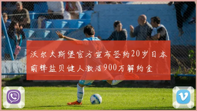 沃尔夫斯堡官方宣布签约20岁日本前锋盐贝健人激活900万解约金