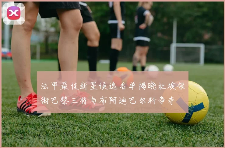 法甲最佳新星候选名单揭晓杜埃领衔巴黎三将与布阿迪巴尔科争夺