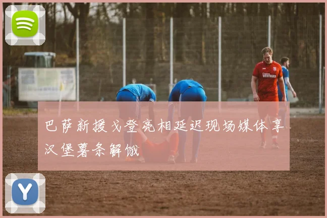 巴萨新援戈登亮相延迟现场媒体享汉堡薯条解饿