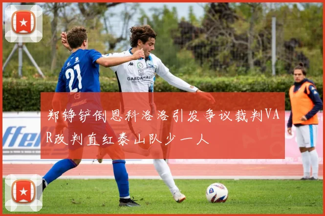 郑铮铲倒恩科洛洛引发争议裁判VAR改判直红泰山队少一人