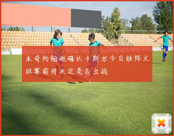 米奇约翰逊确认卡斯尔今日缺阵文班赛前将决定是否出战