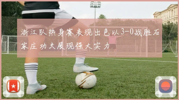 浙江队热身赛表现出色以3-0战胜石家庄功夫展现强大实力