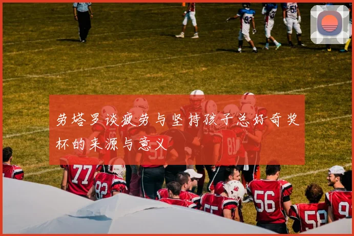 劳塔罗谈疲劳与坚持孩子总好奇奖杯的来源与意义