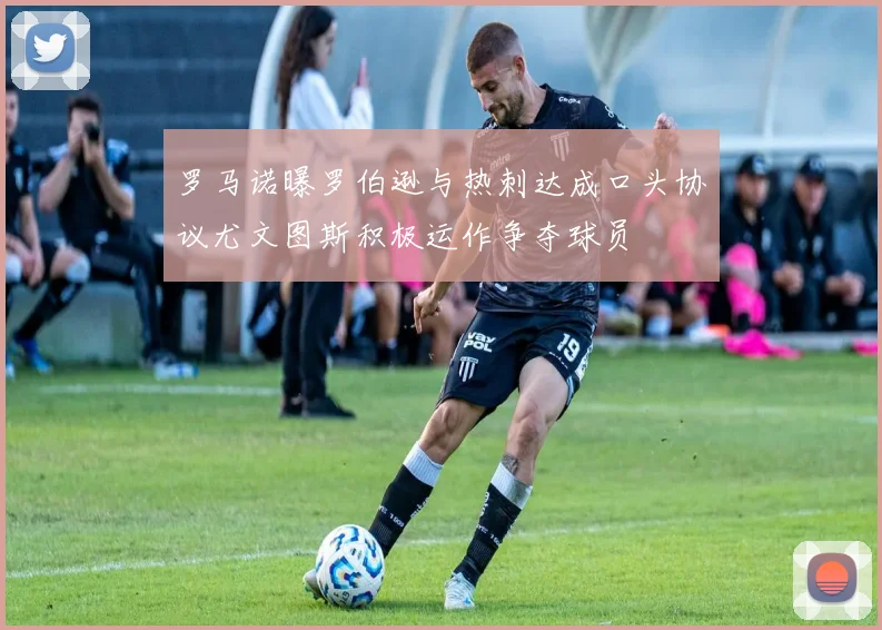 罗马诺曝罗伯逊与热刺达成口头协议尤文图斯积极运作争夺球员