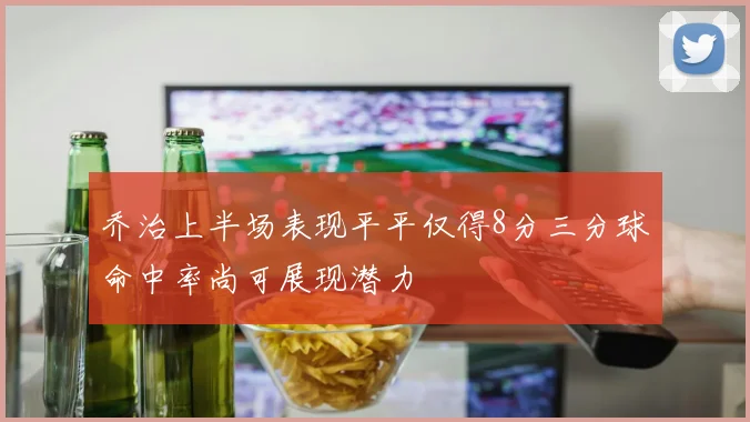 乔治上半场表现平平仅得8分三分球命中率尚可展现潜力