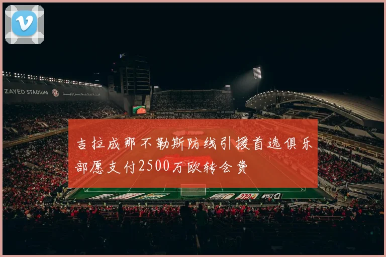 吉拉成那不勒斯防线引援首选俱乐部愿支付2500万欧转会费