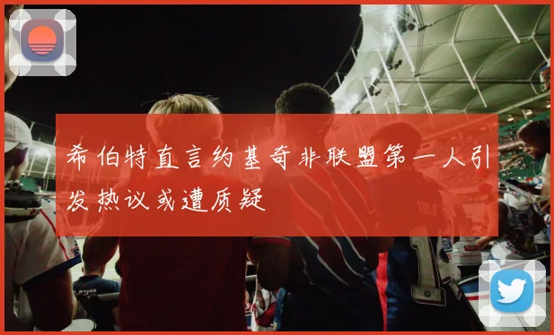 希伯特直言约基奇非联盟第一人引发热议或遭质疑