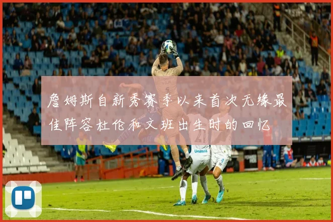 詹姆斯自新秀赛季以来首次无缘最佳阵容杜伦和文班出生时的回忆