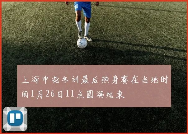 上海申花冬训最后热身赛在当地时间1月26日11点圆满结束
