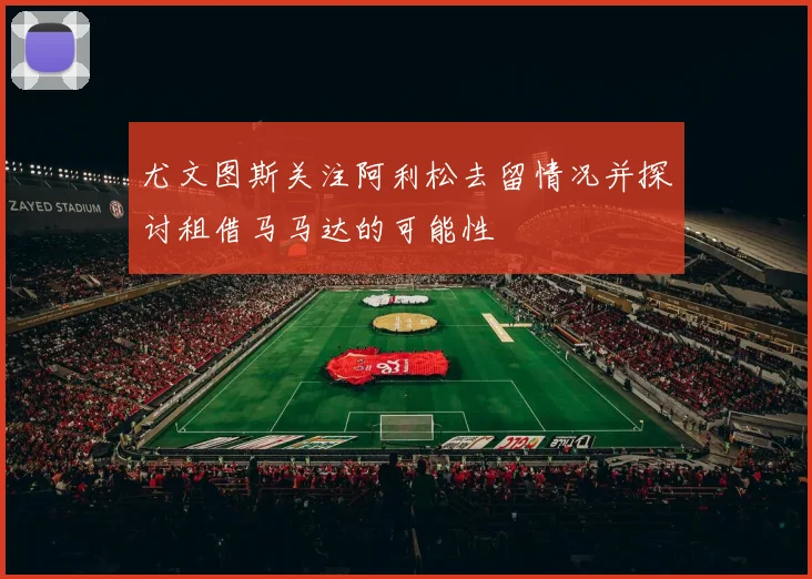 尤文图斯关注阿利松去留情况并探讨租借马马达的可能性
