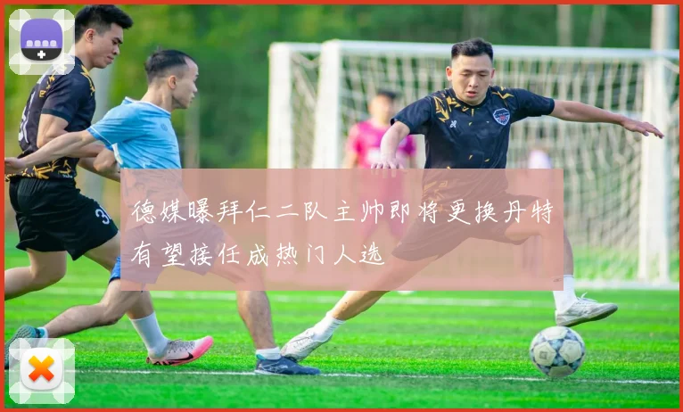 德媒曝拜仁二队主帅即将更换丹特有望接任成热门人选