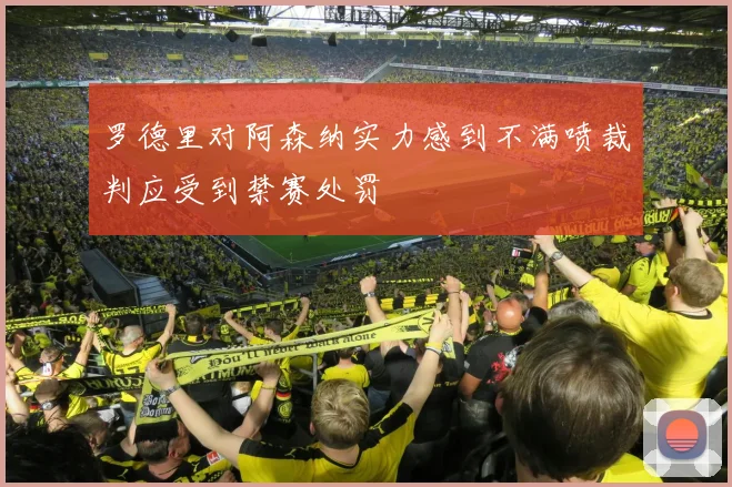 罗德里对阿森纳实力感到不满喷裁判应受到禁赛处罚