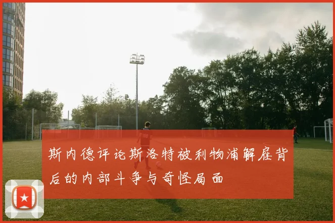 斯内德评论斯洛特被利物浦解雇背后的内部斗争与奇怪局面