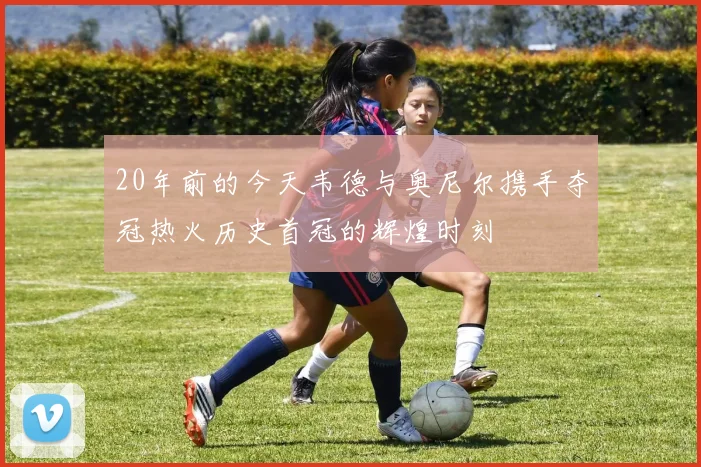 20年前的今天韦德与奥尼尔携手夺冠热火历史首冠的辉煌时刻
