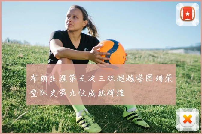 布朗生涯第五次三双超越塔图姆荣登队史第九位成就辉煌