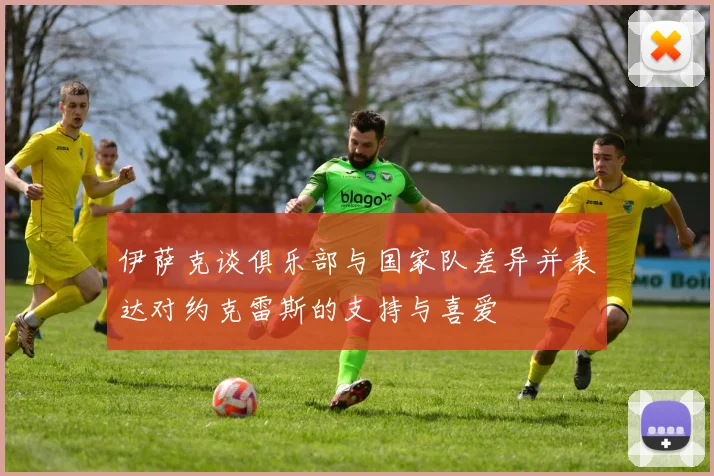 伊萨克谈俱乐部与国家队差异并表达对约克雷斯的支持与喜爱