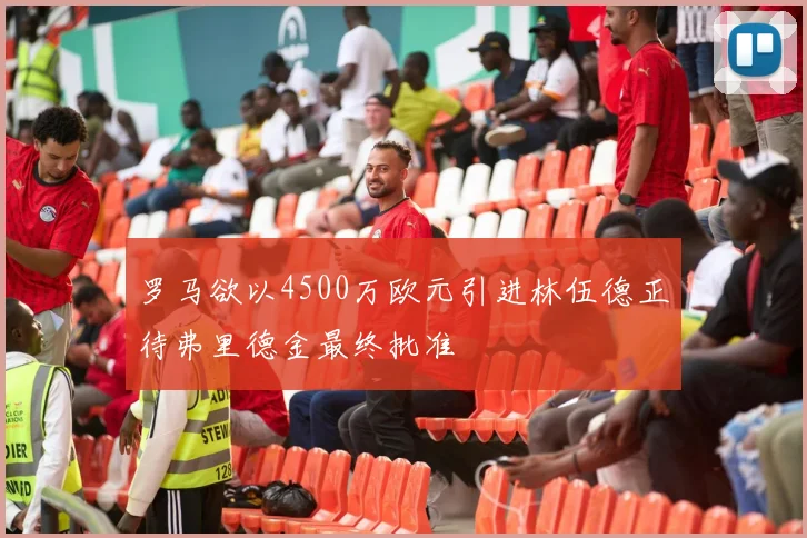 罗马欲以4500万欧元引进林伍德正待弗里德金最终批准
