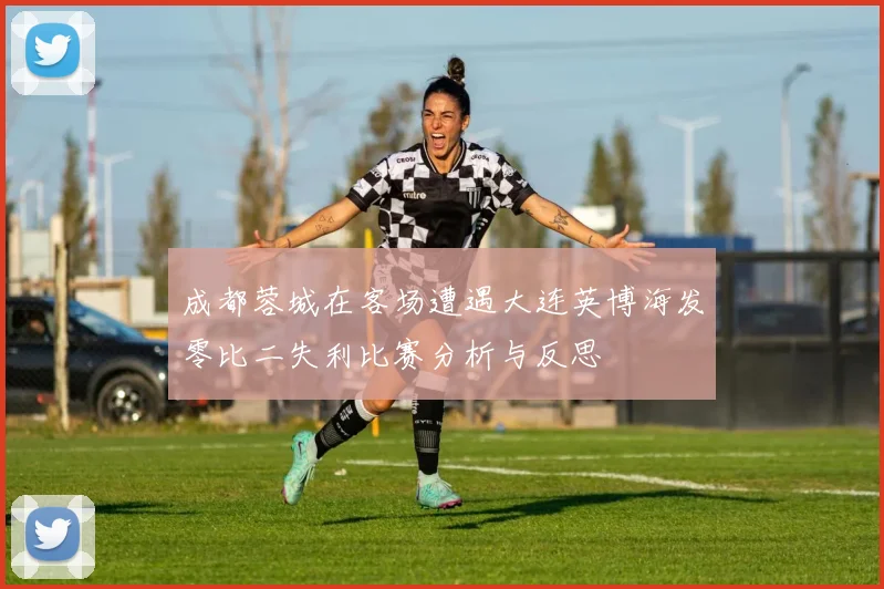 成都蓉城在客场遭遇大连英博海发零比二失利比赛分析与反思