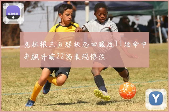 克林根三分球状态回暖近11场命中率飙升前22场表现惨淡